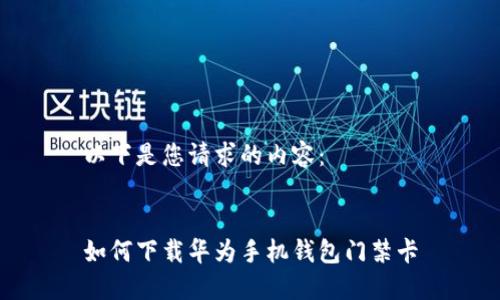 以下是您请求的内容：


如何下载华为手机钱包门禁卡