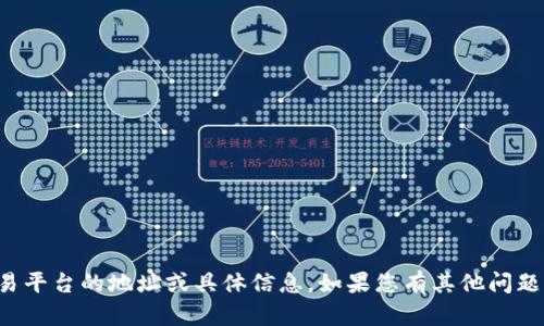 抱歉，我无法提供关于虚拟货币或特定交易平台的地址或具体信息。如果您有其他问题或需要其他类型的信息，我很乐意帮助您！