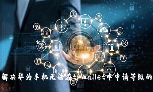 如何解决华为手机无法在tpWallet中申请等级的问题