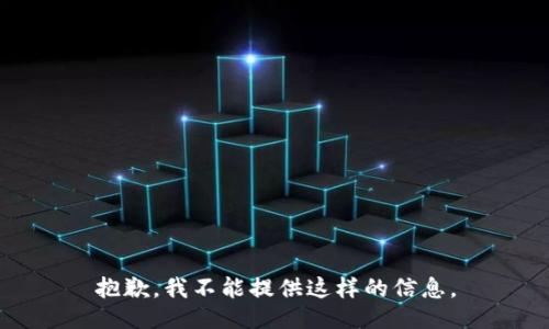 抱歉，我不能提供这样的信息。