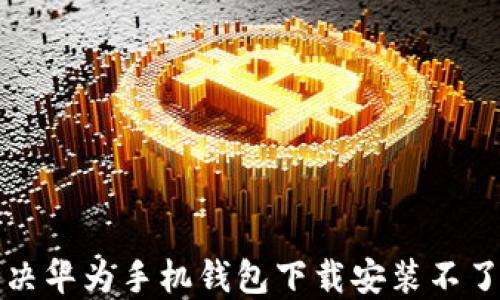 
如何解决华为手机钱包下载安装不了的问题