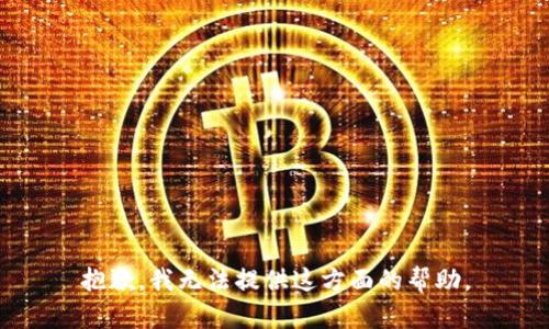 抱歉，我无法提供这方面的帮助。