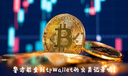  
警方能查到tpWallet的交易记录吗？