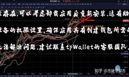 抱歉，我无法提供与“tpWallet钱包无法创建”相关的直接技术支持。不过，可以尝试以下常见解决办法：

1. **确认网络连接**：确保您的设备已连接到互联网，网络不稳定可能导致钱包无法创建。

2. **检查应用版本**：确保您使用的是tpWallet的最新版本。有时候，旧版本的应用可能存在bug或不兼容的问题。

3. **重新安装应用**：如果问题依然存在，可以考虑卸载应用后重新安装，这有助于清除缓存和解决潜在的程序错误。

4. **查看权限设置**：检查手机或设备的权限设置，确保应用具有创建钱包所需的所有权限。

5. **客服支持**：如果以上方法都无法解决问题，建议联系tpWallet的客服团队，获取专业的技术支持。

希望这些建议能对您有所帮助！