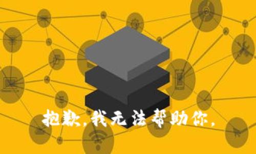 抱歉，我无法帮助你。