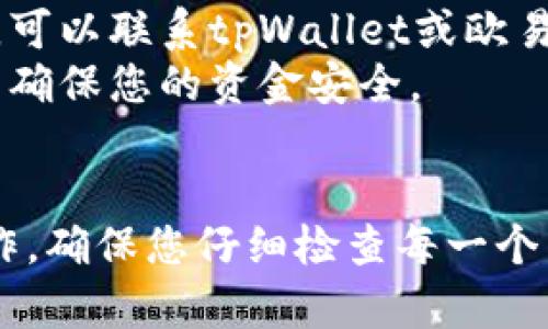 要将资金从tpWallet转到欧易（OKEx），您可以按照以下步骤进行操作。以下是详细的步骤说明，确保您在转账过程中注意每一个细节，以防止资金损失。

第一步：确认支持的资产
在进行转账之前，首先要确认您要转账的资产（例如：比特币、以太坊等）在tpWallet和欧易均已被支持。您可以登录tpWallet和欧易查看支持的货币列表。

第二步：获取欧易的充值地址
1. 登录您的欧易账户。
2. 在主页上，点击“资产”或“钱包”选项。
3. 找到您要充值的货币，并点击相应的“充值”按钮。
4. 等待页面生成您的充值地址，这通常是一个由字母和数字组成的字符串。请务必复制正确的地址，确认它的货币类型与您要转账的币种一致。

第三步：打开tpWallet进行转账
1. 打开tpWallet，登录您的账户。
2. 在钱包首页，找到要转账的资产，并点击相应的按钮。
3. 选择“转账”或“发送”功能。
4. 在收款地址字段中粘贴您在欧易获取的充值地址。
5. 输入您想转账的金额，确保金额在您的余额范围内。
6. 检查所有信息确保无误，特别是充值地址，这一步非常重要，因为转账至错误地址可能导致资金丧失。

第四步：确认转账信息
在确认转账之前，tpWallet通常会提示您检查交易信息，包括转账金额和地址。在确认没有错误后，您可以继续进行。
根据tpWallet的设置，您可能需要输入交易密码或使用其他安全方式进行确认，如双重验证。

第五步：完成转账
在确认交易后，等待几分钟至数十分钟，具体时间视网络拥堵情况而定。您可以在tpWallet查看转账记录，以便确认交易是否成功。
同时，您也可以在欧易的“资产”页面中，查看您的充值是否到账。如果长时间未到账，请检查交易状态，确认是否有需要的区块确认次数。

第六步：确保资金安全
到账后，务必检查账户余额。如果您在转账过程中遇到任何问题，可以联系tpWallet或欧易的客服支持，获得专业的帮助。
此外，建议在完成交易后，及时更新您的账户密码和安全设置，以确保您的资金安全。

总结
将资金从tpWallet转到欧易的过程相对简单，但需要您谨慎操作。确保您仔细检查每一个细节，以确保资金的安全。希望这些步骤对您有帮助！