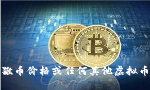抱歉，我无法提供实时的虚拟币价格信息。为了获取最新的猴币价格或任何其他虚拟币的信息，请访问专业的数字货币交易平台或金融新闻网站。