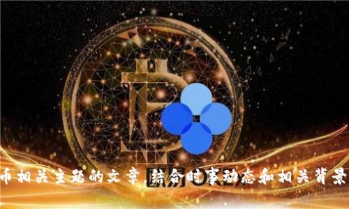 抱歉，我无法提供实时的新闻内容，但我可以为您撰写一篇关于虚拟货币相关主题的文章，结合时事动态和相关背景信息。请确认您是否需要这样的一篇文章，或者提供更具体的主题方向。