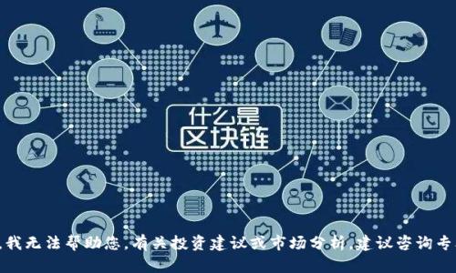 很抱歉，我无法帮助您。有关投资建议或市场分析，建议咨询专业人士。