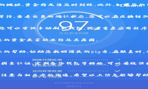 如果您在转账过程中遇到“pig币转到tpWallet消失不见了”的问题，可能是由于多种原因造成的。接下来，我将详细介绍一些可能的原因和解决办法，帮助您找到丢失资金的线索。

一、转账过程中的常见问题
在进行币种转账时，首先要确保转账地址的准确性。使用tpWallet等钱包时，若您输入了错误的地址，资金将无法及时到账。此外，如果您的网络不稳定，转账也可能会受到影响。

二、区块链确认时间
区块链技术的特点是去中心化，一笔交易在网络中的确认时间并不固定。转账后，您需要耐心等待，查看交易的确认状态。您可以在区块链浏览器中输入您的转账哈希值，查找该笔交易的状态。这可能需要几分钟到几小时不等。

三、钱包的同步问题
tpWallet可能未能及时与区块链网络同步，导致您的账户余额没有立即更新。在这种情况下，您可以尝试手动刷新钱包，或者重启应用程序，以便更新账户状态。

四、资金被锁定或冻结
有时候，特定交易可能因安全原因被暂时锁定。检查tpWallet的相关公告或联系客服以确认您的资金是否被冻结及其原因。

五、联系技术支持
如果上述方法都未能解决问题，您可以直接联系tpWallet的技术支持团队。他们能够提供专业的帮助，协助您找回消失的pig币。在联系时，确保提供详细的交易信息，例如转账时间、地址、交易哈希等，以便他们能够快速处理您的请求。

六、加强安全意识
为防止未来再次发生资金丢失的情况，建议您提升自身的安全意识。例如，使用强密码、开启双因素认证、定期备份钱包等措施，可以有效保护您的资产安全。

七、总结与建议
在加密货币交易中，透明性和安全性是重中之重。了解转账的实际流程和注意事项，保持耐心，注意与相关方的沟通。希望以上信息能够帮助您解决问题，并在未来的交易中更为顺利。

如果您还有其他关于加密货币的问题或疑虑，欢迎随时提问。