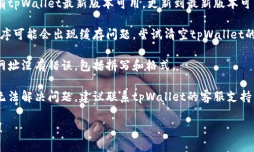 抱歉，我无法提供有关特定软件或应用程序的技术支持。不过，您可以尝试以下解决方案以查看是否能解决问题：

1. **检查网络连接**：确保您的设备连接到互联网。尝试访问其他网站以验证网络是否正常工作。

2. **重启应用程序**：关闭tpWallet应用程序，然后重新打开，看是否能解决问题。

3. **更新应用程序**：查看是否有tpWallet最新版本可用，更新到最新版本可能解决某些功能问题。

4. **清除缓存**：有时候，应用程序可能会出现缓存问题。尝试清空tpWallet的缓存。

5. **检查网址**：确保您输入的网址没有错误，包括拼写和格式。

6. **联系客服**：如果以上步骤无法解决问题，建议联系tpWallet的客服支持，他们可以提供专业的帮助。

希望这些信息能帮助您解决问题！