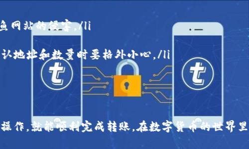 从火币（Huobi）转账到tpWallet的过程其实是比较简单的。以下是一个详细的步骤指南，帮助你顺利完成转账。

步骤一：准备工作

在开始转账之前，你需要确保以下几点：

ul
    li你已经在火币平台注册并完成身份验证。/li
    li你已经在tpWallet中创建了合适的数字货币钱包，并且确认钱包地址无误。/li
    li你有足够的数字货币余额，如果需要转账的数量比较大，最好提前确认一下链上的确认时间，以避免由于网络拥堵导致的延迟。/li
/ul

步骤二：获取tpWallet地址

首先，你需要在tpWallet中找到你的钱包地址。这通常可以在你的tpWallet主界面的“收款”或“钱包”选项中找到。选择需要接收的币种，然后复制对应的地址。

步骤三：登录火币账户

打开火币网站或应用，输入你的用户名和密码登录到你的账户中。如果你开启了双重验证，记得准备好验证码。

步骤四：导航到资金管理

登录后，你可以在界面上找到“钱包”或“资金管理”选项，点击进入你的资产页面。在这里，你可以查看你的账户余额和所有持有的数字货币。

步骤五：选择转账币种

在资产页面中，找到你想要转账的数字货币，比如BTC、ETH等，然后点击“提现”按钮。请确保选择正确的币种，避免出现转账错误。

步骤六：填写转账信息

在提现页面，你需要输入以下信息：
ul
    listrong提现地址：/strong粘贴你在tpWallet中复制的地址。/li
    listrong提现数量：/strong输入你想要转账的数量。确保你的可用余额能够覆盖你选择的数量。/li
    listrong网络费用：/strong火币通常会显示该次转账需要的网络费用。请确认该费用在你的预期范围内。/li
/ul

步骤七：确认提现信息

在提交之前，确保仔细检查输入的提现地址和数量是否正确。特别是钱包地址一旦输入错误，资金可能会丢失，不可恢复。

步骤八：提交提现申请

确认无误后，点击“提交”按钮。火币会要求你进行二次确认，通常是通过邮箱或手机接收验证码。输入验证码后，提交提现请求。

步骤九：等待转账确认

提现申请提交后，系统会处理你的请求。这通常会在几分钟内完成，但也可能由于网络拥堵而需要更长时间。你可以在火币账户的提现记录中查看请求状态。

步骤十：确认tpWallet到账

一旦火币完成转账，你可以打开tpWallet，查看相应的币种是否到账。在“资产”页面，刷新一下，看看你的余额是否更新。

注意事项

在转账过程中，要注意以下事项：
ul
    li请确保你只从官方渠道获取的火币和tpWallet地址，防止钓鱼网站的侵害。/li
    li尽量在网络拥挤的时段外进行转账，以提高转账速度。/li
    li一旦转账完成，部分区块链上的交易是无法撤回的。因此在确认地址和数量时要格外小心。/li
/ul

总结

以上就是从火币转账到tpWallet的详细步骤。只要你按照以上步骤操作，就能顺利完成转账。在数字货币的世界里，安全和谨慎是非常重要的，保持良好的交易习惯，保护好你的资产。