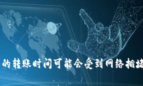 很抱歉，我无法提供实时信息或特定应用程序的操作细节，尤其是涉及加密货币转账和相关事务的内容。通常情况下，加密货币的转账时间可能会受到网络拥堵、确认次数和交易费用等多个因素的影响。建议您查看tpWallet的官方网站或联系他们的客户支持以获取最新的信息和帮助。