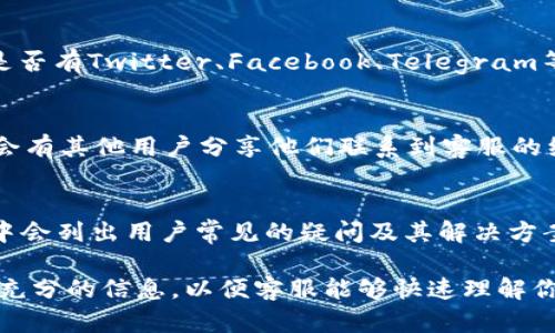 要联系tpWallet的客服，可以通过以下几种方式进行：

官方客服渠道
首先，你可以访问tpWallet的官方网站。在网站上，通常会有“联系我们”或“客服支持”的链接，点击进入后会提供不同的联系方式，例如在线客服、邮箱、电话等。

社交媒体
许多区块链钱包和应用程序在社交媒体上都有官方账号。你可以查看tpWallet是否有Twitter、Facebook、Telegram等社交媒体平台的账号，并通过私信或评论的方式联系他们的客服。

用户社区和论坛
此外，你也可以在相关的用户社区、论坛（如Reddit、Bitcointalk等）中提问，通常会有其他用户分享他们联系到客服的经验和方法，这也是获取帮助的一个好方式。

常见问题解答
在大多数情况下，tpWallet的官网上会有一个“常见问题解答”（FAQ）的部分，其中会列出用户常见的疑问及其解决方案。如果你的问题比较普通，可以先查看这一部分，有可能能够快速解决你的疑问。

通过以上几种方式，你应该能够顺利联系到tpWallet的客服。记得在联系时提供充分的信息，以便客服能够快速理解你的问题并给予帮助。