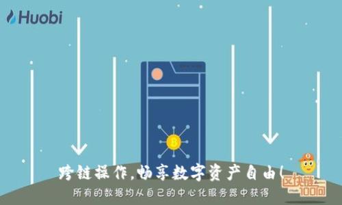 跨链操作，畅享数字资产自由！