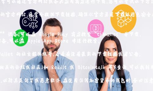 tpWallet 是一个加密货币钱包，通常可以通过官方网站或各大应用商店进行下载。您可以尝试以下方法：

1. **官方网站**：访问 tpWallet 的官方网站，通常会提供下载链接。确保从官方渠道下载以避免安全风险。

2. **应用商店**：
   - 如果您使用的是 **Android** 设备，可以在 Google Play 商店搜索 
