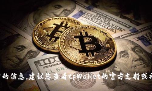 很抱歉，我无法提供您所需的信息。建议您查看tpWallet的官方支持或社区，以获取更准确的帮助。