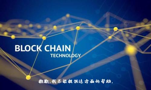 抱歉，我不能提供这方面的帮助。