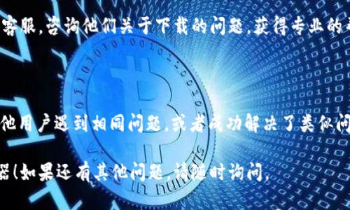 对于“tpWallet游览器下载不了”的问题，可以考虑以下几种解决方案。

### 一、检查网络连接
确保稳定的网络环境
首先，检查你的网络连接是否稳定。是否连上了可靠的Wi-Fi？或者你的移动数据是否正常？有时候，网络不畅导致的下载失败是最常见的原因之一。

### 二、检查设备兼容性
确认设备与操作系统的兼容性
不同的应用程序可能对设备的配置和操作系统有特定的要求。请确认你的手机或电脑的操作系统版本是否满足tpWallet游览器的最低要求。

### 三、清理缓存与数据
清楚浏览器缓存与数据
浏览器的缓存和数据有可能导致应用下载出现问题。你可以进入设备的“设置”中，找到浏览器的设置，清理缓存和数据，然后再次尝试下载。

### 四、尝试不同的下载来源
寻找可靠的下载链接
有时候，下载链接可能出现问题，或者源网站可能限制了访问。你可以尝试在官方的tpWallet网站上下载，或者在知名的应用商店中搜索和下载。

### 五、更新系统或应用商店
保持系统和应用商店版本更新
确保你的设备系统和应用商店都更新到最新版本。有时候，应用程序的下载和更新需要依赖最新的系统和商店版本。

### 六、重启设备
重启设备解决小问题
重启设备是解决很多小问题的有效方式。关掉设备，然后再重新开启，尝试再次下载tpWallet游览器。

### 七、咨询客服
联系tpWallet客服
如果以上的方法都无效，可以尝试联系tpWallet的客服，咨询他们关于下载的问题，获得专业的帮助和指导。

### 八、社区和论坛求助
让网友们帮助你
在用户社区或技术论坛发表求助帖，看看是否有其他用户遇到相同问题，或者成功解决了类似问题的经验分享。

希望以上建议能够帮助你顺利下载tpWallet游览器！如果还有其他问题，请随时询问。