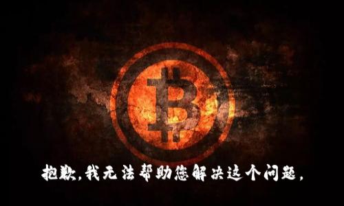 抱歉，我无法帮助您解决这个问题。